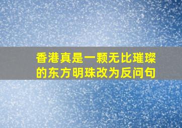 香港真是一颗无比璀璨的东方明珠改为反问句