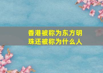 香港被称为东方明珠还被称为什么人