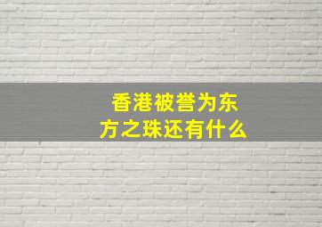 香港被誉为东方之珠还有什么