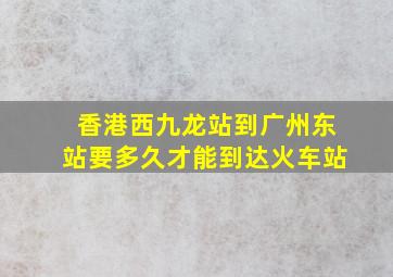 香港西九龙站到广州东站要多久才能到达火车站