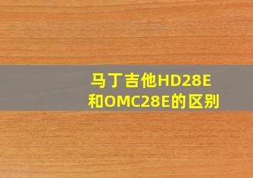 马丁吉他HD28E和OMC28E的区别