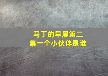 马丁的早晨第二集一个小伙伴是谁