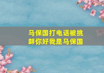 马保国打电话被挑衅你好我是马保国