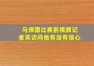 马保国比赛前视频记者采访问他有没有信心