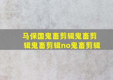 马保国鬼畜剪辑鬼畜剪辑鬼畜剪辑no鬼畜剪辑