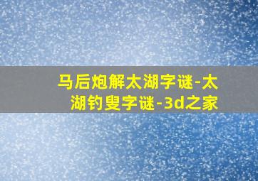 马后炮解太湖字谜-太湖钓叟字谜-3d之家