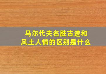 马尔代夫名胜古迹和风土人情的区别是什么