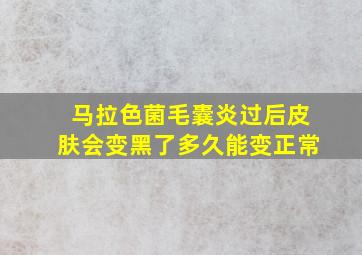 马拉色菌毛囊炎过后皮肤会变黑了多久能变正常