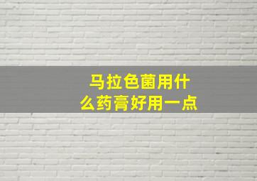 马拉色菌用什么药膏好用一点