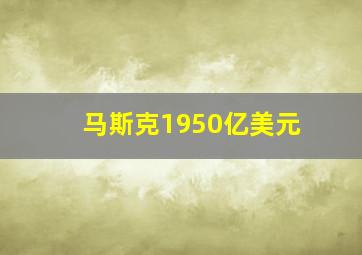 马斯克1950亿美元