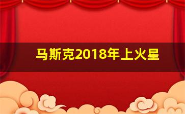 马斯克2018年上火星