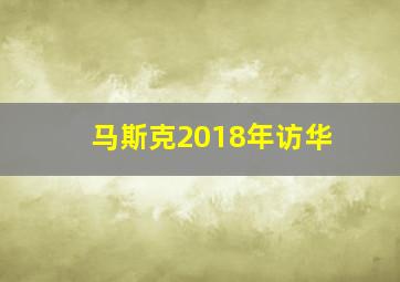 马斯克2018年访华