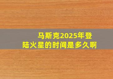 马斯克2025年登陆火星的时间是多久啊