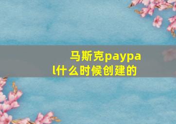 马斯克paypal什么时候创建的