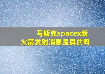 马斯克spacex新火箭发射消息是真的吗