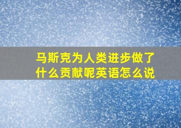 马斯克为人类进步做了什么贡献呢英语怎么说