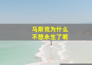 马斯克为什么不想永生了呢