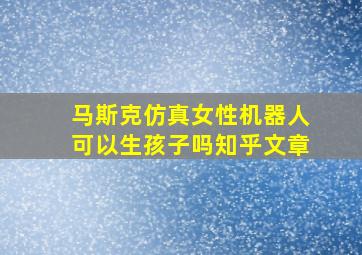 马斯克仿真女性机器人可以生孩子吗知乎文章