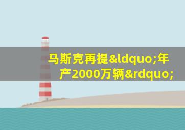 马斯克再提“年产2000万辆”