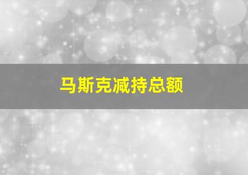 马斯克减持总额