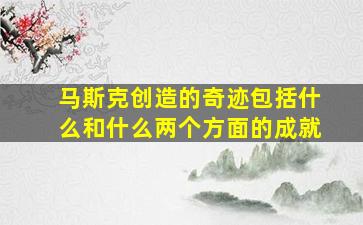 马斯克创造的奇迹包括什么和什么两个方面的成就