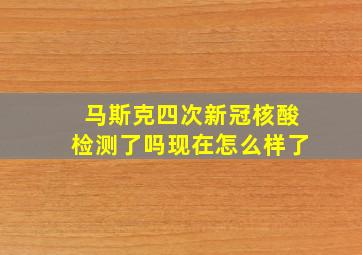 马斯克四次新冠核酸检测了吗现在怎么样了