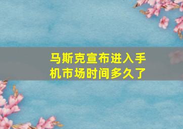 马斯克宣布进入手机市场时间多久了