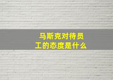 马斯克对待员工的态度是什么