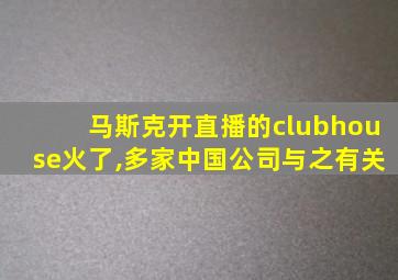 马斯克开直播的clubhouse火了,多家中国公司与之有关