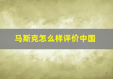 马斯克怎么样评价中国