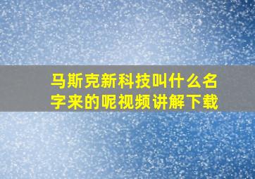 马斯克新科技叫什么名字来的呢视频讲解下载