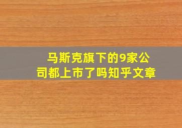 马斯克旗下的9家公司都上市了吗知乎文章