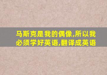 马斯克是我的偶像,所以我必须学好英语,翻译成英语