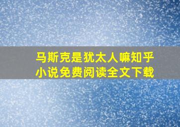 马斯克是犹太人嘛知乎小说免费阅读全文下载