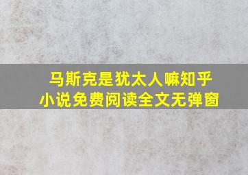 马斯克是犹太人嘛知乎小说免费阅读全文无弹窗