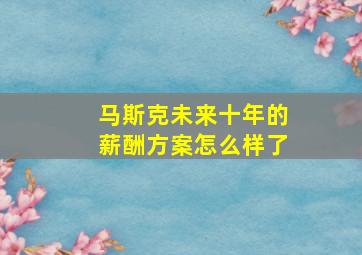 马斯克未来十年的薪酬方案怎么样了