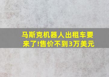 马斯克机器人出租车要来了!售价不到3万美元