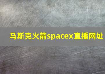 马斯克火箭spacex直播网址