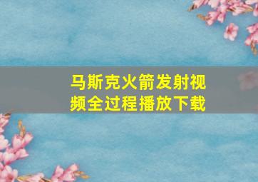 马斯克火箭发射视频全过程播放下载