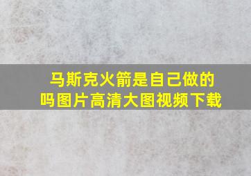 马斯克火箭是自己做的吗图片高清大图视频下载