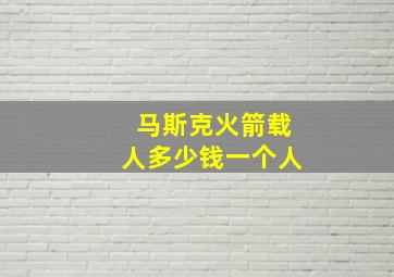 马斯克火箭载人多少钱一个人