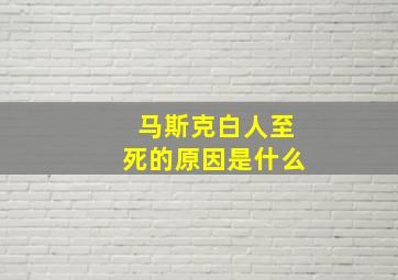 马斯克白人至死的原因是什么