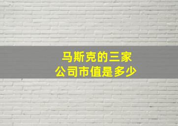 马斯克的三家公司市值是多少