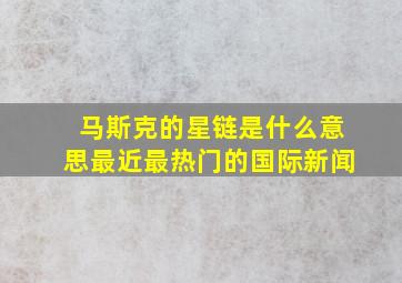 马斯克的星链是什么意思最近最热门的国际新闻