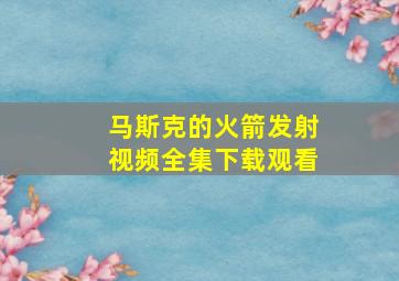 马斯克的火箭发射视频全集下载观看