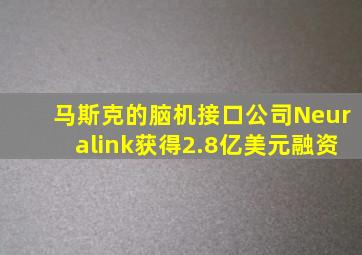 马斯克的脑机接口公司Neuralink获得2.8亿美元融资