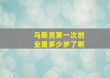 马斯克第一次创业是多少岁了啊