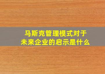 马斯克管理模式对于未来企业的启示是什么