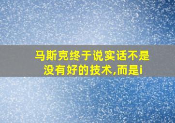 马斯克终于说实话不是没有好的技术,而是i