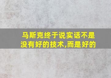 马斯克终于说实话不是没有好的技术,而是好的